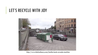 LET’S RECYCLE WITH JOY
http://www.thefuntheory.com/bottle-bank-arcade-machine
 