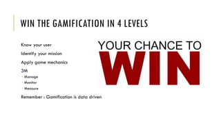 WIN THE GAMIFICATION IN 4 LEVELS
Know your user
Identify your mission
Apply game mechanics
3M
­ Manage
­ Monitor
­ Measure
Remember : Gamification is data driven
 