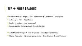 REF + MORE READING
v Gamification by Design – Gabe Zichermann & Christopher Cunningham
v A Theory of FUN – Raph Koster
v Reality is broken – Jane Mcgonigal
v For the WIN – Kevin Werbach (Soon in Persian)
v Art of Game Design : A book of Lenses – Jesse Schell (In Persian)
v Game Mechanics : Advanced game design – Ernest Adams & Joris Dormans
 