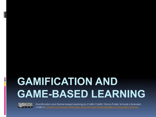 GAMIFICATION AND
GAME-BASED LEARNING
Gamification and Game-based Learning by Caitlin Cahill / Orono Public Schools is licensed
under a Creative Commons Attribution-NonCommercial-ShareAlike 3.0 Unported License.

 