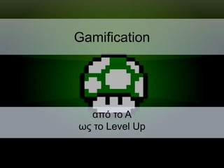 Gamification
από το Α
ως το Level Up
 