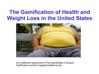 The Gamification of Health and
Weight Loss in the United States
As a fulfillment requirement of The Gamification 2 (Expert)
Certification Level for engagementalliance.org
 