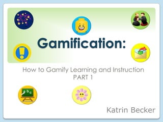 Gamification:
How to Gamify Learning and Instruction
PART 1

Katrin Becker

 
