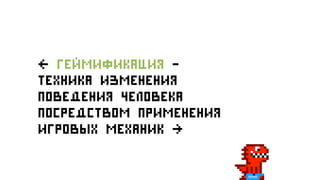 « геймификация –
техника изменения
поведения человека
посредством применения
игровых механик »
 