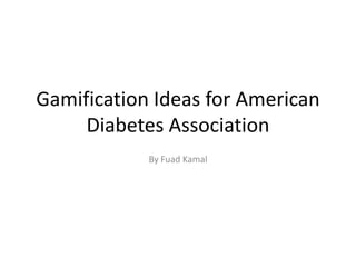 Gamification Ideas for American
Diabetes Association
By Fuad Kamal
 