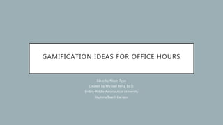 GAMIFICATION IDEAS FOR OFFICE HOURS
Ideas by Player Type
Created by Michael Berta, Ed.D.
Embry-Riddle Aeronautical University
Daytona Beach Campus
 