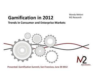Wanda Meloni
Gamification in 2012                                          M2 Research

Trends in Consumer and Enterprise Markets




Presented: Gamification Summit, San Francisco, June 20 2012
 