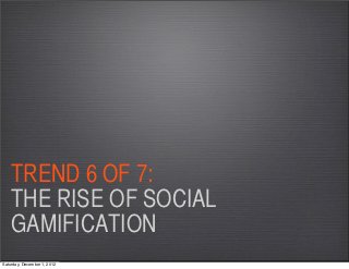 TREND 6 OF 7:
    THE RISE OF SOCIAL
    GAMIFICATION
Saturday, December 1, 2012
 