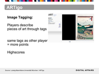 ARTigo
Source: Ludwig-Maximilians-Universität München / ARTigo
Image Tagging:
Players describe
pieces of art through tags
same tags as other player
= more points
Highscores
 