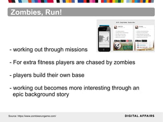 Zombies, Run!
Source: https://www.zombiesrungame.com/
- working out through missions
- For extra fitness players are chased by zombies
- players build their own base
- working out becomes more interesting through an
epic background story
 