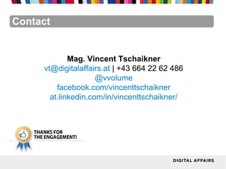 Mag. Vincent Tschaikner
vt@digitalaffairs.at | +43 664 22 62 486
@vvolume
facebook.com/vincenttschaikner
at.linkedin.com/in/vincenttschaikner/
Contact
 
