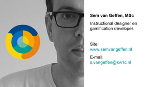 Sem van Geffen, MSc
Instructional designer en
gamification developer.
Site:
www.semvangeffen.nl
E-mail:
s.vangeffen@kw1c.nl
 