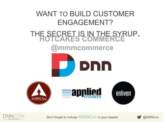 WANT TO BUILD CUSTOMER
ENGAGEMENT?
THE SECRET IS IN THE SYRUP.
HOTCAKES COMMERCE
@mmmcommerce

Don’t forget to include #DNNCon in your tweets!

@DNNCon

 