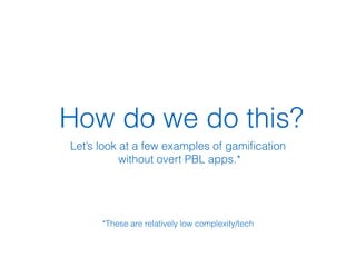 How do we do this?
Let’s look at a few examples of gamiﬁcation
without overt PBL apps.*
!
!
!
!
*These are relatively low complexity/tech
 