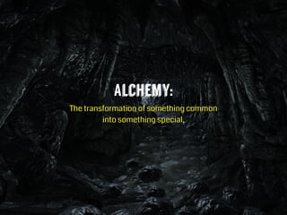 Alchemy:
The transformation of something common  
into something special.
 