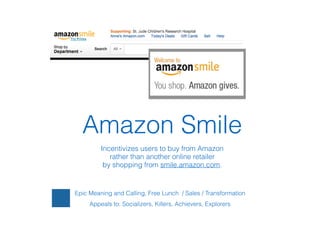 !
Epic Meaning and Calling, Free Lunch / Sales / Transformation
Appeals to: Socializers, Killers, Achievers, Explorers
Amazon Smile
Incentivizes users to buy from Amazon  
rather than another online retailer  
by shopping from smile.amazon.com.
 