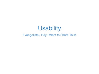 Usability
Evangelists / Hey I Want to Share This!
 