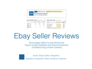 !
Levels, Status / Sales / Integration
Appeals to: Socializers, Killers, Achievers, Explorers
Ebay Seller Reviews
Encourages sellers to stay ethical and  
buyers to give feedback and recommendations
(crowdsourcing content creation)
 