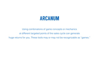 ARCANUM
!
Using combinations of game concepts or mechanics
at different targeted points of the sales cycle can generate
huge returns for you. These tools may or may not be recognizable as “games.”
 