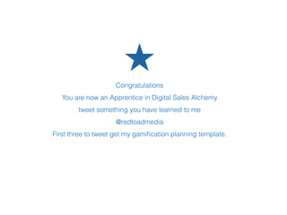 Congratulations
You are now an Apprentice in Digital Sales Alchemy
tweet something you have learned to me
@redtoadmedia
First three to tweet get my gamiﬁcation planning template.
 
