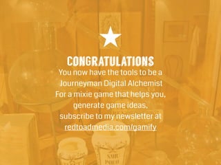 ConGratulations
You now have the tools to be a
Journeyman Digital Alchemist
For a mixie game that helps you,
generate game ideas,
subscribe to my newsletter at
redtoadmedia.com/gamify
 