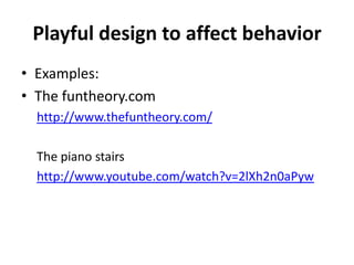 Playful design to affect behavior
• Examples:
• The funtheory.com
http://www.thefuntheory.com/

The piano stairs
http://www.youtube.com/watch?v=2lXh2n0aPyw

 