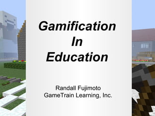 Gamification
In
Education
Randall Fujimoto
GameTrain Learning, Inc.

 