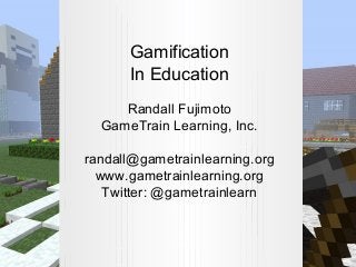 Gamification
In Education
Randall Fujimoto
GameTrain Learning, Inc.
randall@gametrainlearning.org
www.gametrainlearning.or...