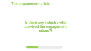 19
The engagement crisis
Is there any industry who
survived the engagement
crises?!
 