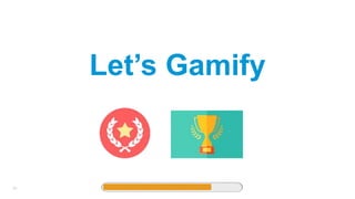 39
Let’s Gamify
 