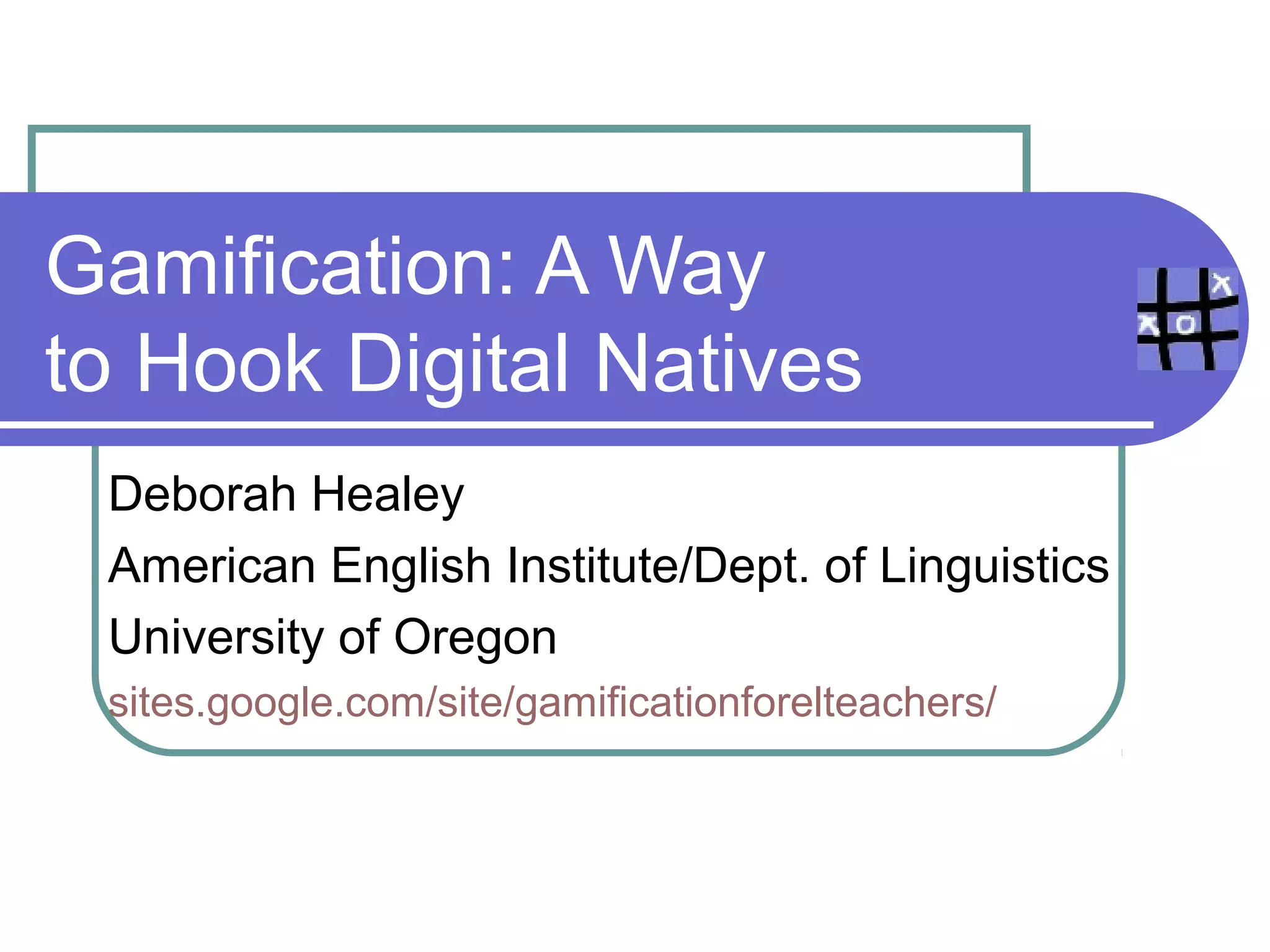 Gamification: A Way
to Hook Digital Natives
 Deborah Healey
 American English Institute/Dept. of Linguistics
 University of Oregon
 http://www.deborahhealey.com
 