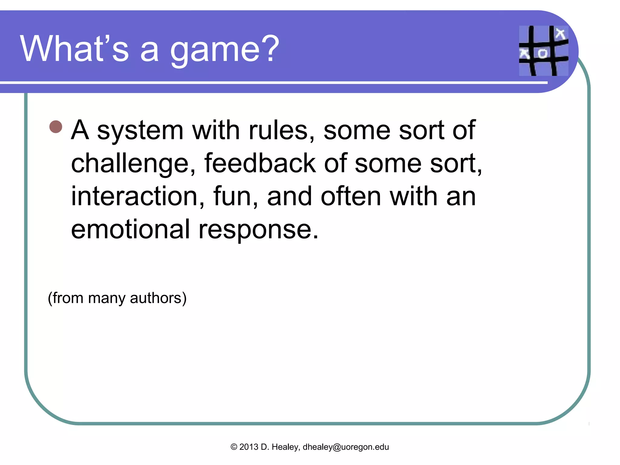 What’s with “gamification”?
  2009:  No news articles
   about gamification
  2011: 27 news stories,
   5 on education
  2013 – 2 months: 275
   and 38
  308,000 Google hits
   for “gamification in
   education”


                   © 2013 D. Healey, dhealey@uoregon.edu
 