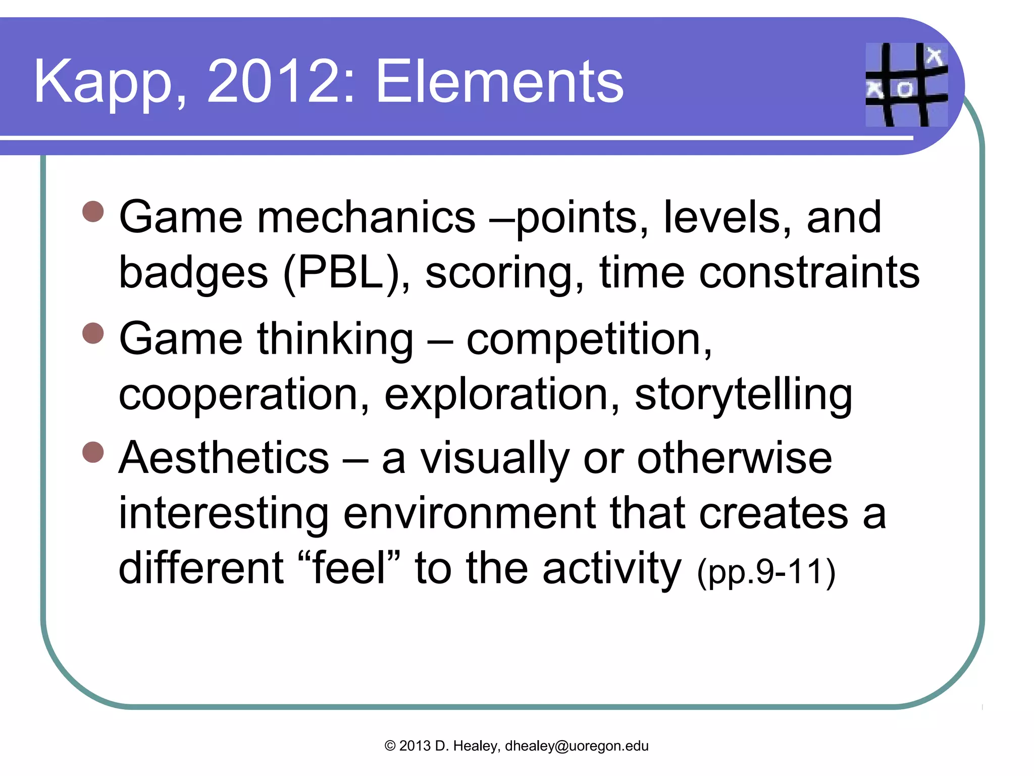 What’s a game?

 A    system with rules, some sort of
    challenge, feedback of some sort,
    interaction, fun, and often with an
    emotional response.

 (from many authors)




                       © 2013 D. Healey, dhealey@uoregon.edu
 