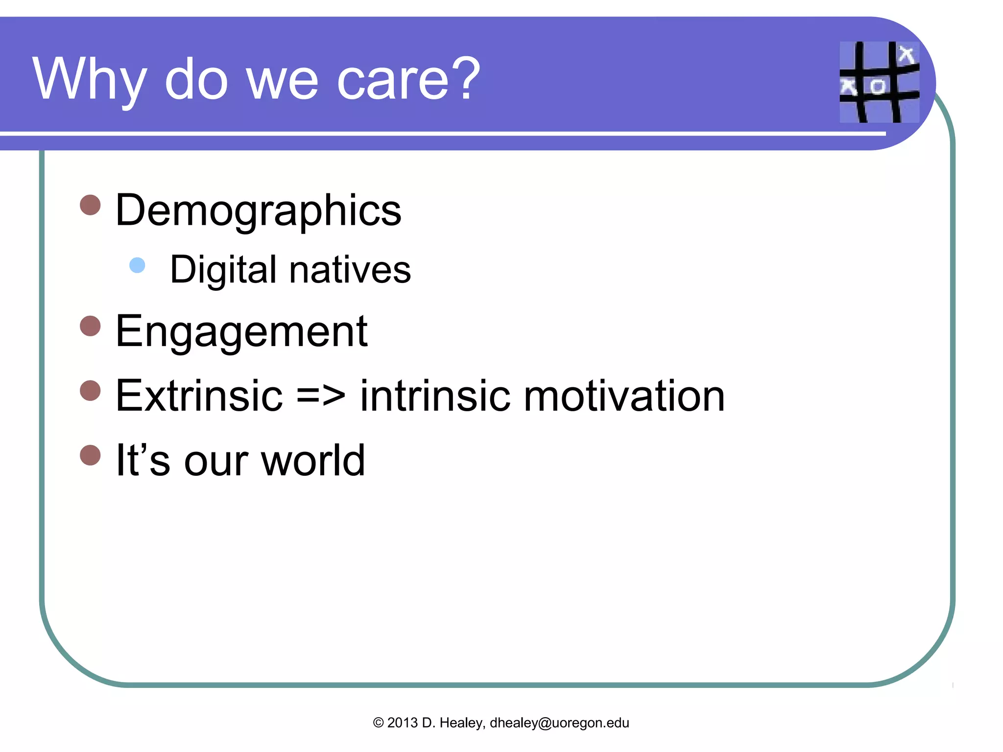 Gamification??

  Gamification
              is adding elements of
  games and gaming to regular activities
  that we may not normally think of as
  games.
    Business

    Training

    Education




                  © 2013 D. Healey, dhealey@uoregon.edu
 