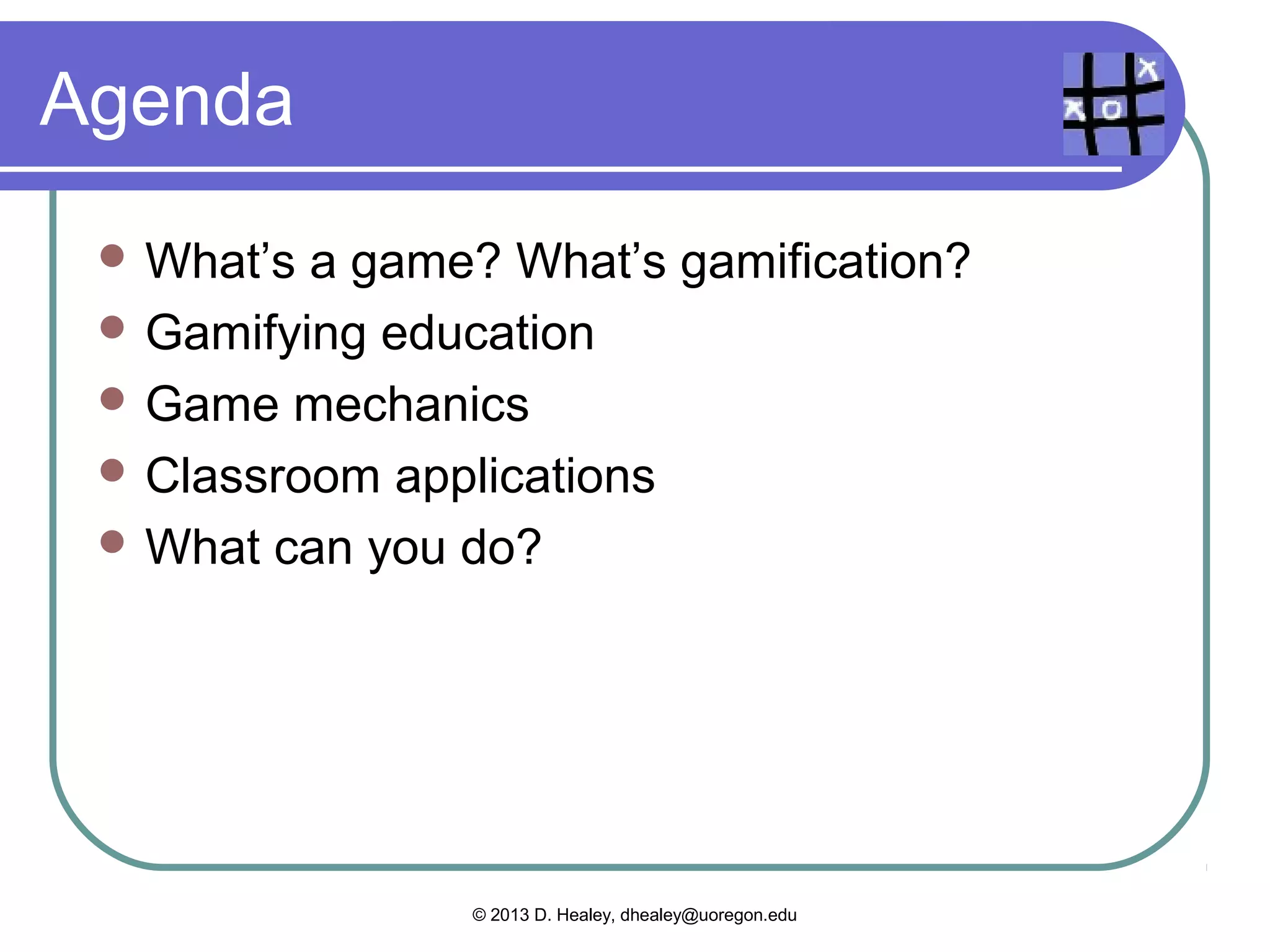 Agenda
  What’s a game? What’s gamification?
  Gamifying education
  Game mechanics
  Classroom applications
  What can you do?




                © 2013 D. Healey, dhealey@uoregon.edu
 