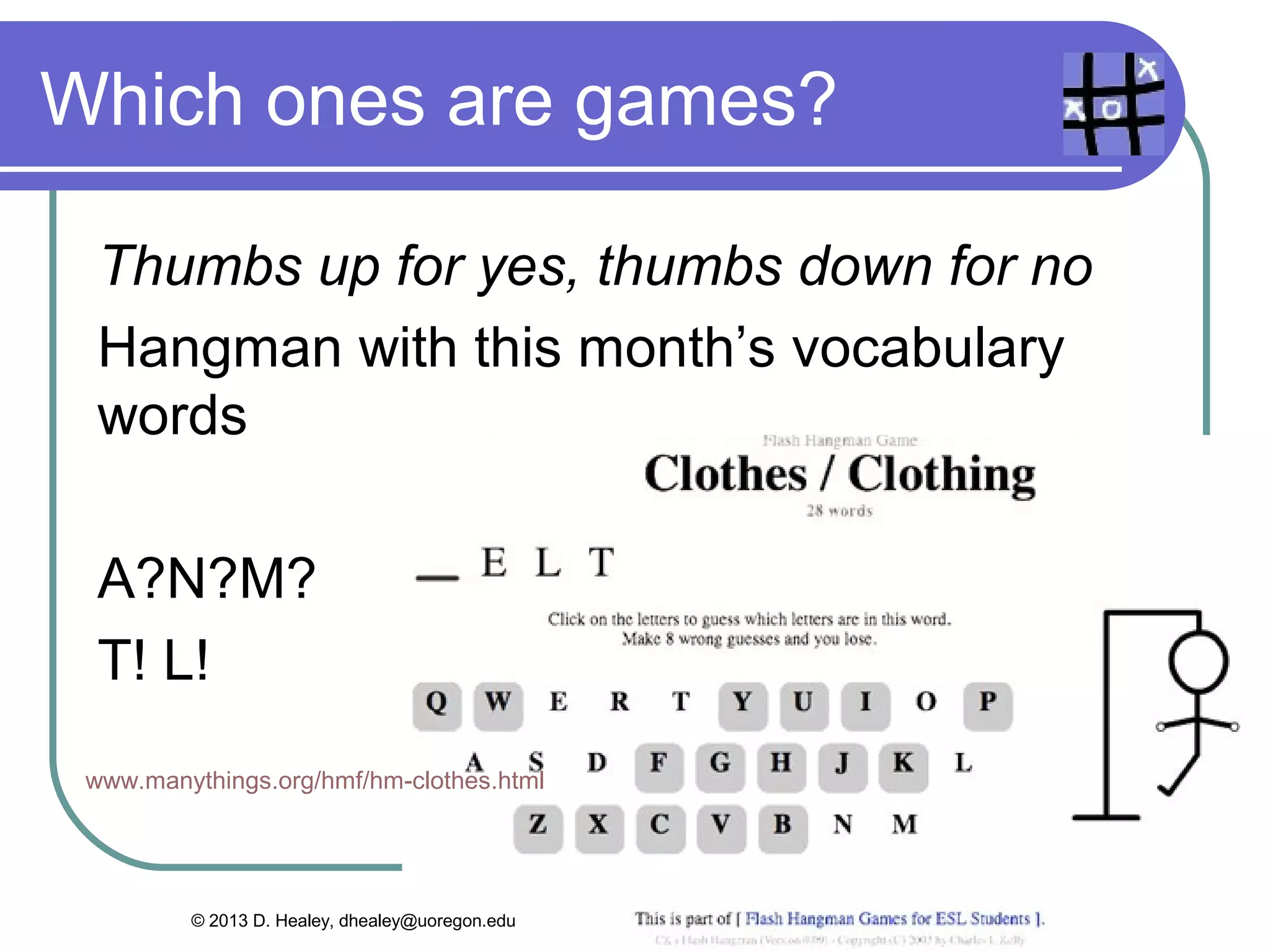 Which ones are games?

 Thumbs up for yes, thumbs down for no
 Hangman with this month’s vocabulary
 words

 A?N?M?
 T! L!
 www.manythings.org/hmf/hm-clothes.html




         © 2013 D. Healey, dhealey@uoregon.edu
 