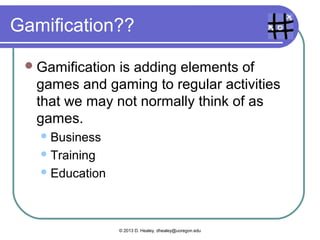Poll

  Have you heard of gamification?
  Can you define it?
  Please turn to your neighbor and talk
   about what you know about gamification.




               © 2013 D. Healey, dhealey@uoregon.edu
 