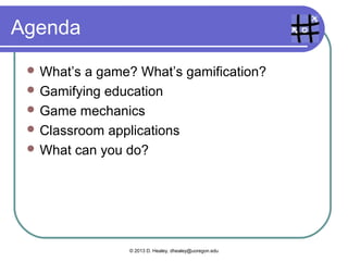 Agenda
  What’s a game? What’s gamification?
  Gamifying education
  Game mechanics
  Classroom applications
  What can you do?




                © 2013 D. Healey, dhealey@uoregon.edu
 