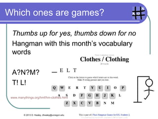 Which ones are games?

 Thumbs up for yes, thumbs down for no
 Hangman with this month’s vocabulary
 words

 A?N?M?
 T! L!
 www.manythings.org/hmf/hm-clothes.html




         © 2013 D. Healey, dhealey@uoregon.edu
 