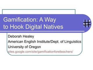 Gamification: A Way
to Hook Digital Natives
 Deborah Healey
 American English Institute/Dept. of Linguistics
 University of Oregon
 http://www.deborahhealey.com
 