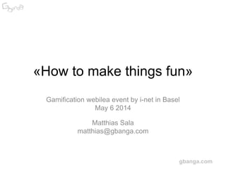 gbanga.com
«How to make things fun»
Gamification webilea event by i-net in Basel
May 6 2014
Matthias Sala
matthias@gbanga.com
 