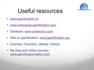 Useful resources
 www.gamification.co
 www.enterprise-gamification.com
 Octalysis: www.yukaichou.com
 Wiki on gamification: www.gamification.org
 Courses: Coursera, Udemy, iVersity
 My blog and online courses:
www.gamificationnation.com
 