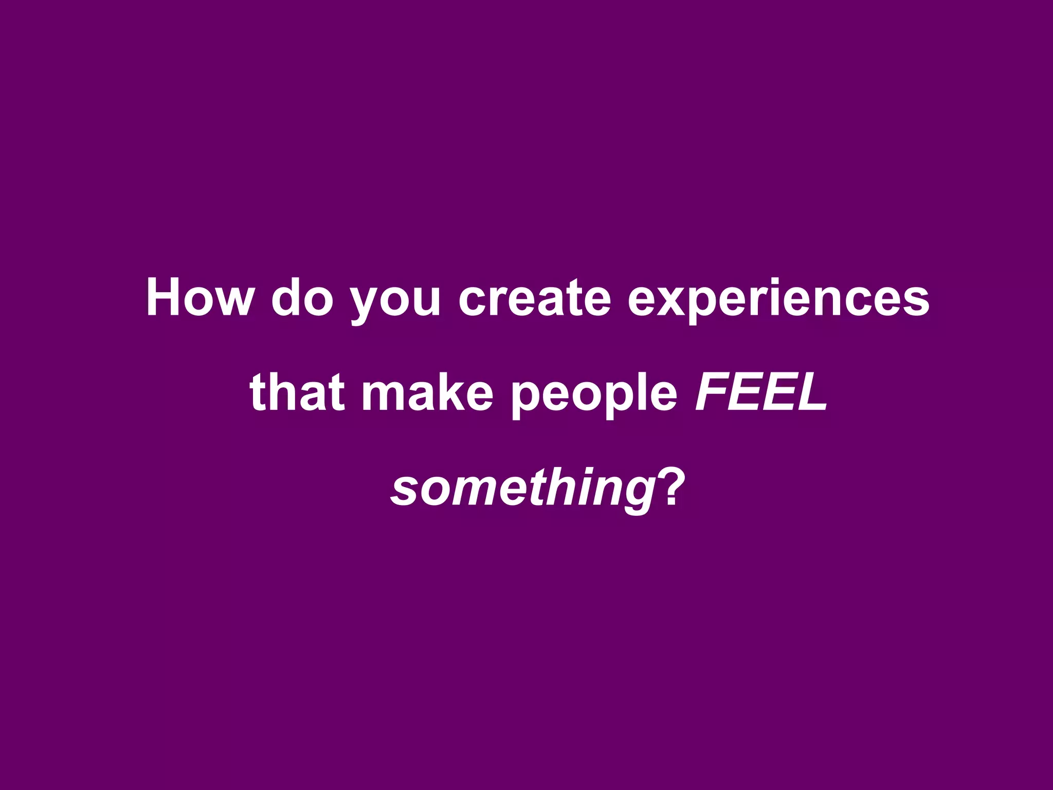 How do you create experiences
that make people FEEL
something?
 
