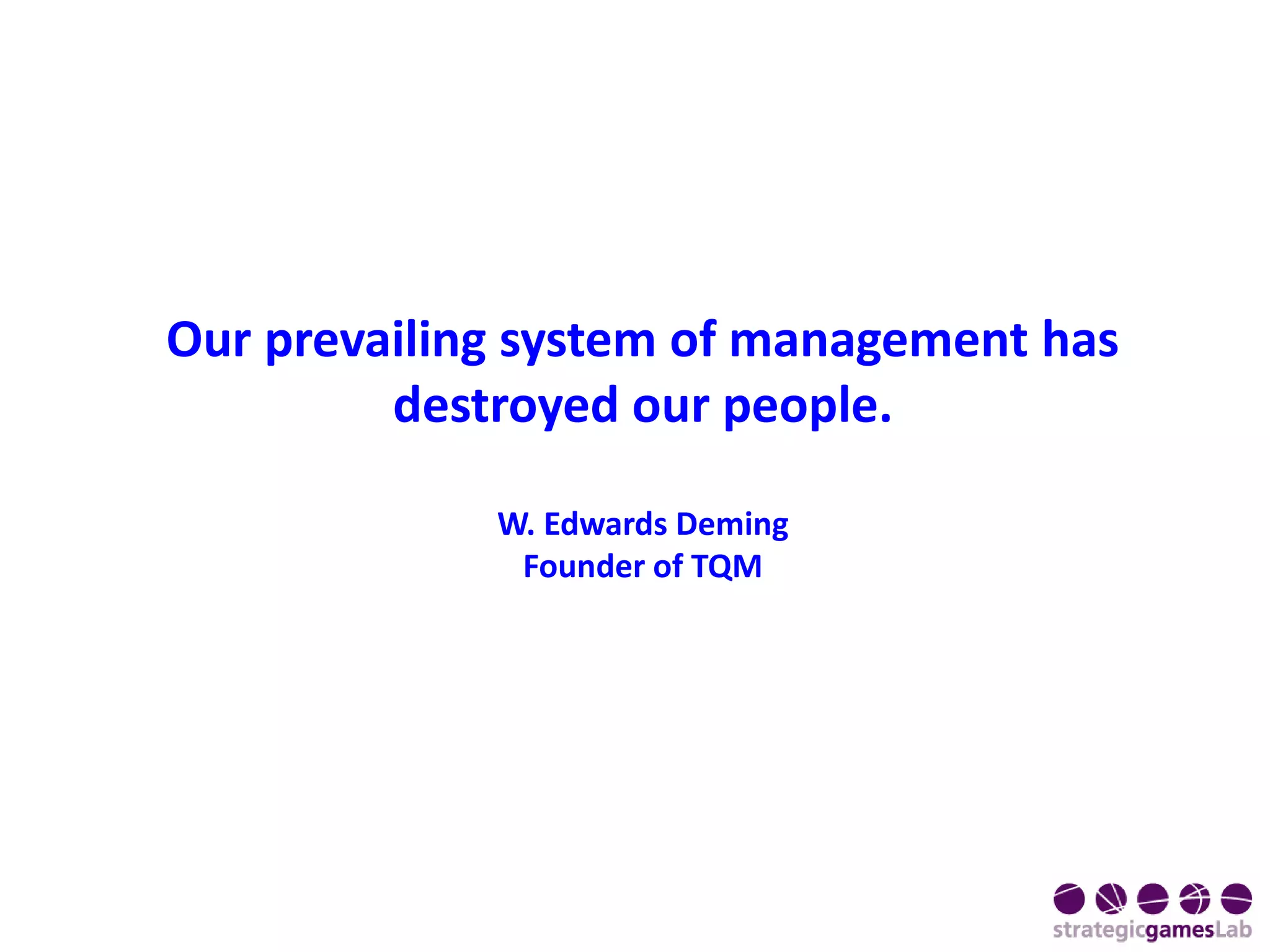 Our prevailing system of management has
destroyed our people.
W. Edwards Deming
Founder of TQM
 