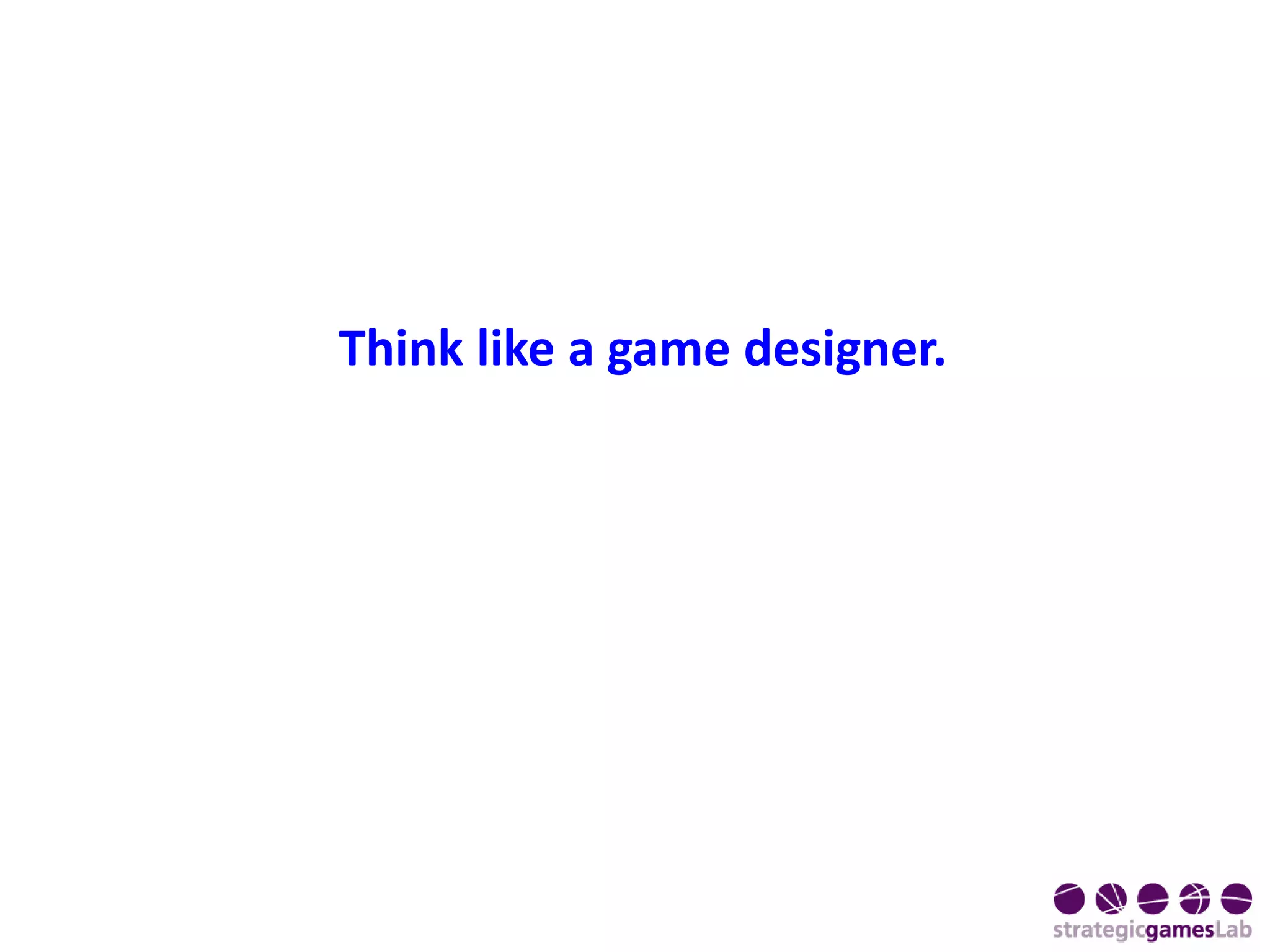 Think like a game designer.
 