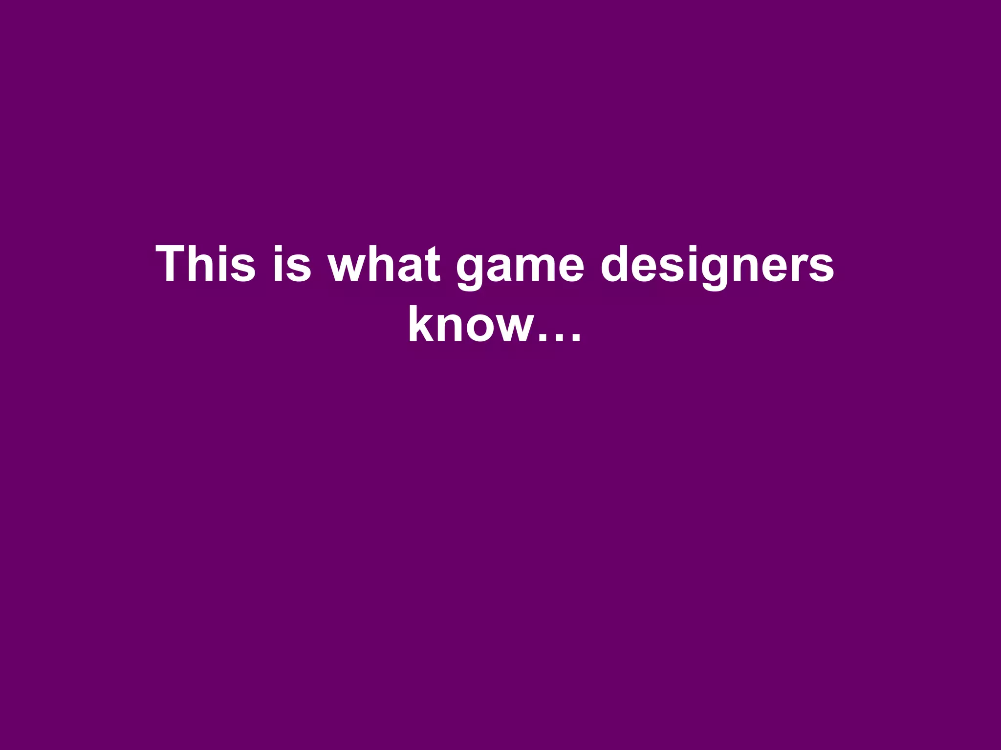 This is what game designers
know…
 
