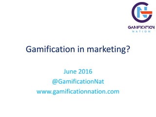 Gamification in marketing?
June 2016
@GamificationNat
www.gamificationnation.com
 
