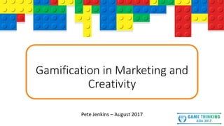 Gamification in Marketing and
Creativity
Pete Jenkins – August 2017
 