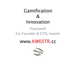Gamification
         &
     Innovation
       Prashanth
Co-Founder & CTO, Kwestr

  www.KWESTR.cc
 