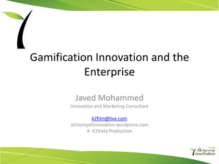 Gamification Innovation and the
           Enterprise

         Javed Mohammed
       Innovation and Marketing Consultant

                k2film@live.com
       alchemyofinnovation.wordpress.com
             A K2Vista Production
 